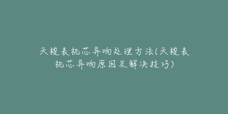 天梭表机芯异响处理方法(天梭表机芯异响原因及解决技巧)-名表号 天梭表机芯异响处理方法(天梭表机芯异响原因及解决技巧)