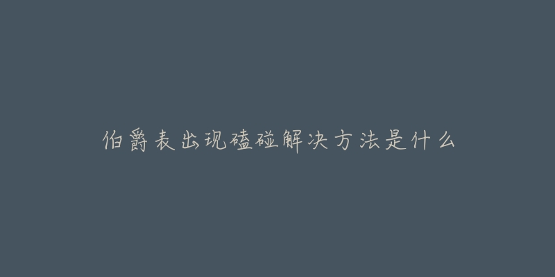 伯爵表出现磕碰解决方法是什么-名表号 伯爵表出现磕碰解决方法是什么