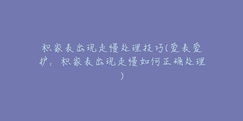 积家表出现走慢处理技巧(爱表爱护:积家表出现走慢如何正确处理)-名表号 积家表出现走慢处理技巧(爱表爱护:积家表出现走慢如何正确处理)