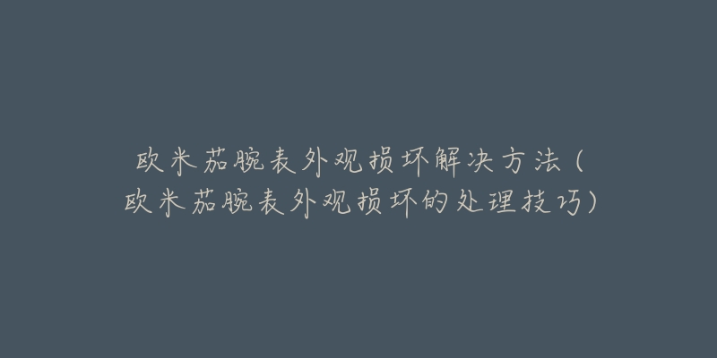 欧米茄腕表外观损坏解决方法 (欧米茄腕表外观损坏的处理技巧)-名表号 欧米茄腕表外观损坏解决方法 (欧米茄腕表外观损坏的处理技巧)