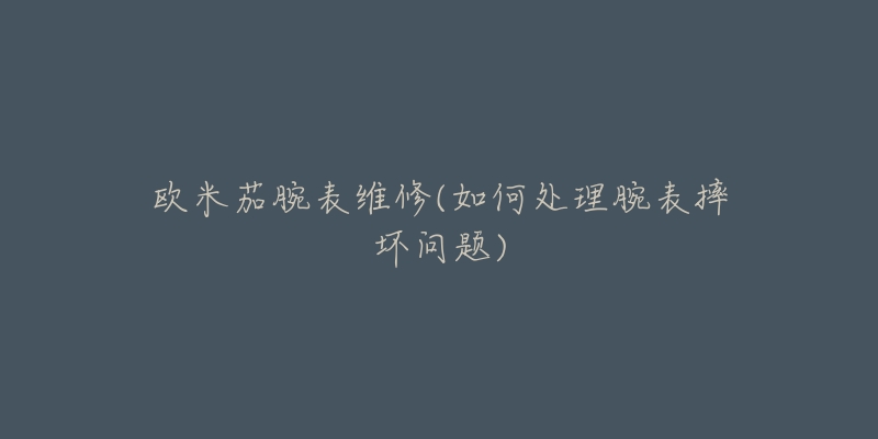 欧米茄腕表维修(如何处理腕表摔坏问题)-名表号 欧米茄腕表维修(如何处理腕表摔坏问题)