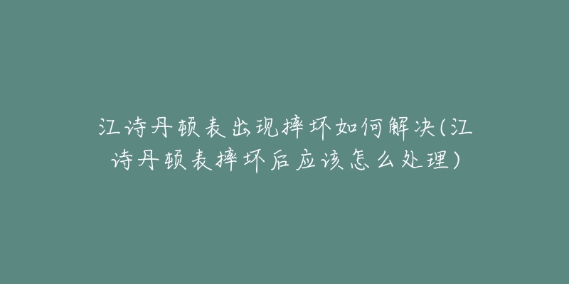 江诗丹顿表出现摔坏如何解决(江诗丹顿表摔坏后应该怎么处理)-名表号 江诗丹顿表出现摔坏如何解决(江诗丹顿表摔坏后应该怎么处理)