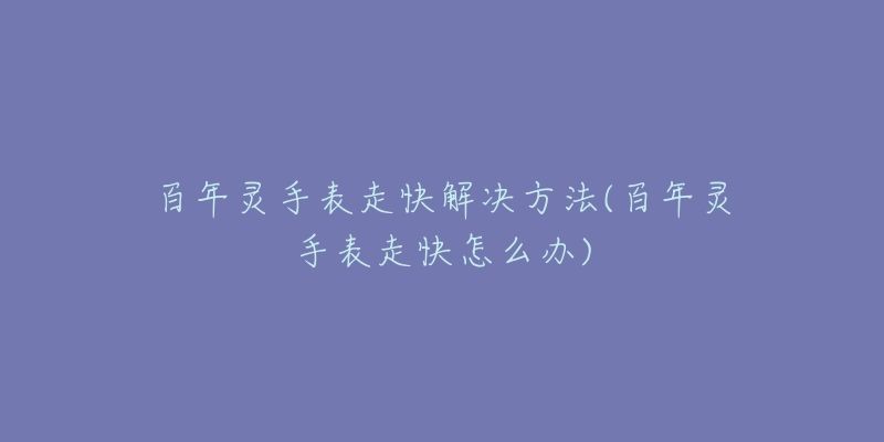 百年灵手表走快解决方法(百年灵手表走快怎么办)-名表号 百年灵手表走快解决方法(百年灵手表走快怎么办)