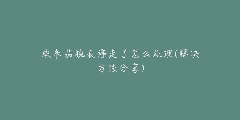 欧米茄腕表停走了怎么处理(解决方法分享)