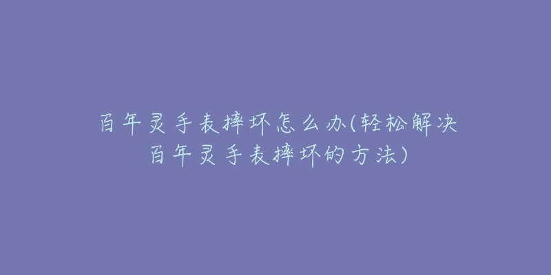 百年灵手表摔坏怎么办(轻松解决百年灵手表摔坏的方法)-名表号 百年灵手表摔坏怎么办(轻松解决百年灵手表摔坏的方法)