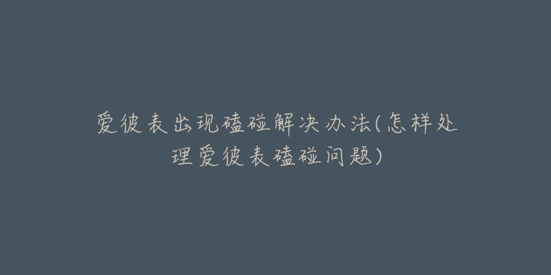 爱彼表出现磕碰解决办法(怎样处理爱彼表磕碰问题)-名表号 爱彼表出现磕碰解决办法(怎样处理爱彼表磕碰问题)