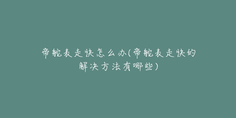 帝舵表走快怎么办(帝舵表走快的解决方法有哪些)-名表号 帝舵表走快怎么办(帝舵表走快的解决方法有哪些)