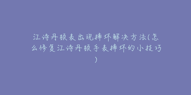 江诗丹顿表出现摔坏解决方法(怎么修复江诗丹顿手表摔坏的小技巧)-名表号 江诗丹顿表出现摔坏解决方法(怎么修复江诗丹顿手表摔坏的小技巧)