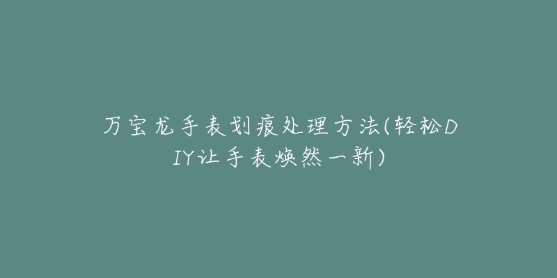 万宝龙手表划痕处理方法(轻松DIY让手表焕然一新)-名表号 万宝龙手表划痕处理方法(轻松DIY让手表焕然一新)