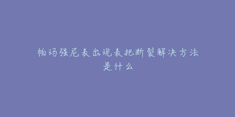 帕玛强尼表出现表把断裂解决方法是什么