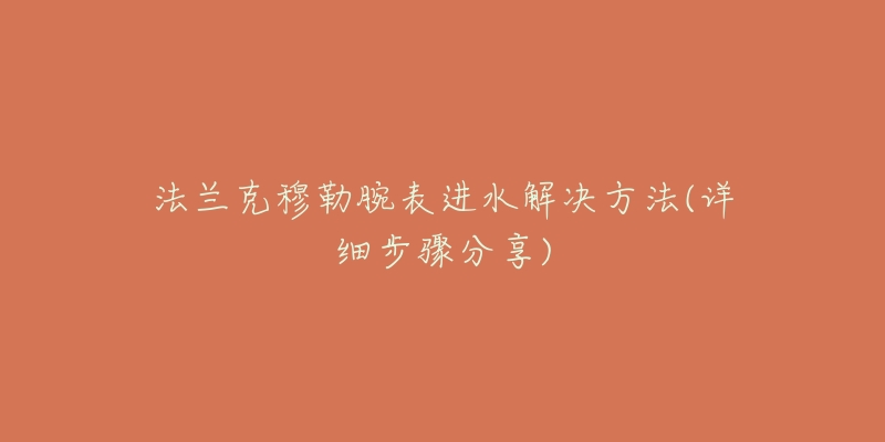 法兰克穆勒腕表进水解决方法(详细步骤分享)-名表号 法兰克穆勒腕表进水解决方法(详细步骤分享)