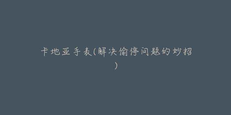 卡地亚手表(解决偷停问题的妙招)-名表号 卡地亚手表(解决偷停问题的妙招)