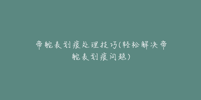 帝舵表划痕处理技巧(轻松解决帝舵表划痕问题)