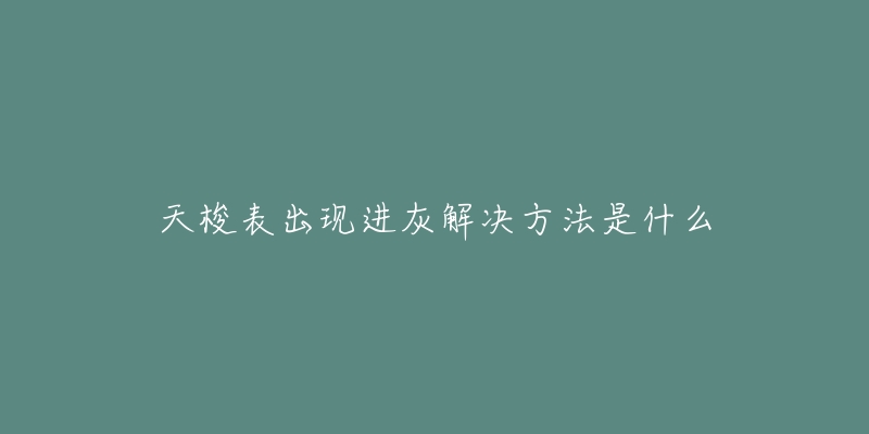 天梭表出现进灰解决方法是什么-名表号 天梭表出现进灰解决方法是什么