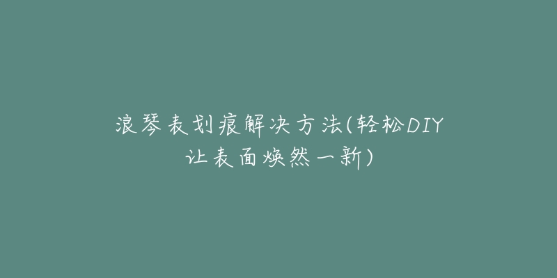 浪琴表划痕解决方法(轻松DIY让表面焕然一新)-名表号 浪琴表划痕解决方法(轻松DIY让表面焕然一新)