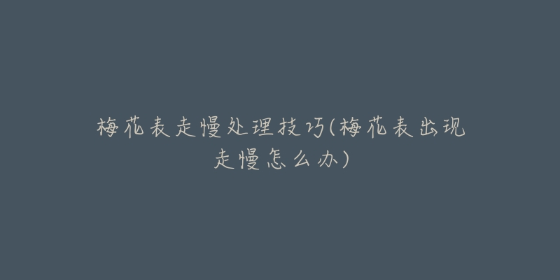 梅花表走慢处理技巧(梅花表出现走慢怎么办)-名表号 梅花表走慢处理技巧(梅花表出现走慢怎么办)
