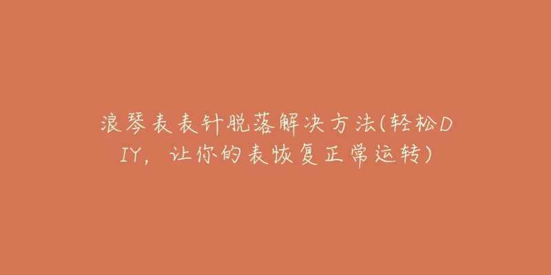 浪琴表表针脱落解决方法(轻松DIY,让你的表恢复正常运转)-名表号 浪琴表表针脱落解决方法(轻松DIY,让你的表恢复正常运转)