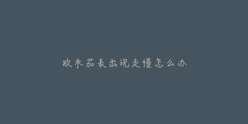 欧米茄表出现走慢怎么办-名表号 欧米茄表出现走慢怎么办