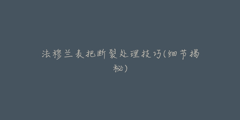 法穆兰表把断裂处理技巧(细节揭秘)-名表号 法穆兰表把断裂处理技巧(细节揭秘)