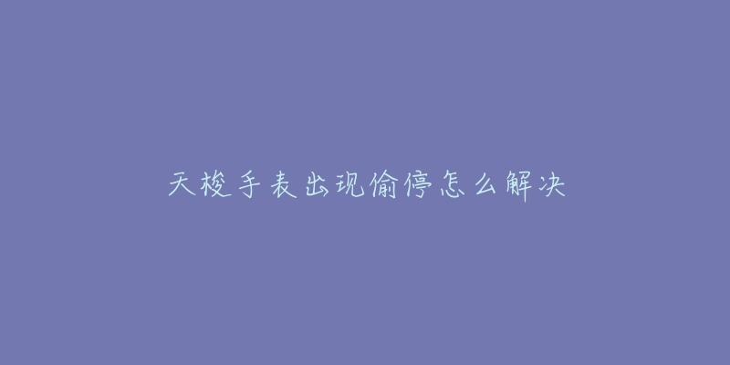 天梭手表出现偷停怎么解决-名表号 天梭手表出现偷停怎么解决