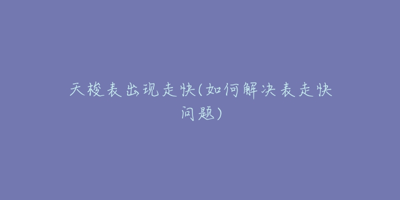 天梭表出现走快(如何解决表走快问题)