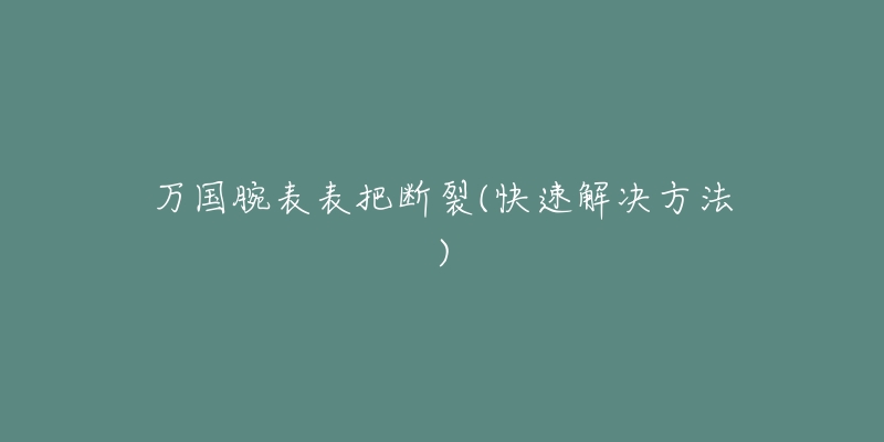 万国腕表表把断裂(快速解决方法)-名表号 万国腕表表把断裂(快速解决方法)