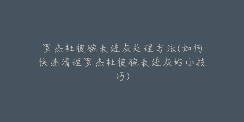 罗杰杜彼腕表进灰处理方法(如何快速清理罗杰杜彼腕表进灰的小技巧)