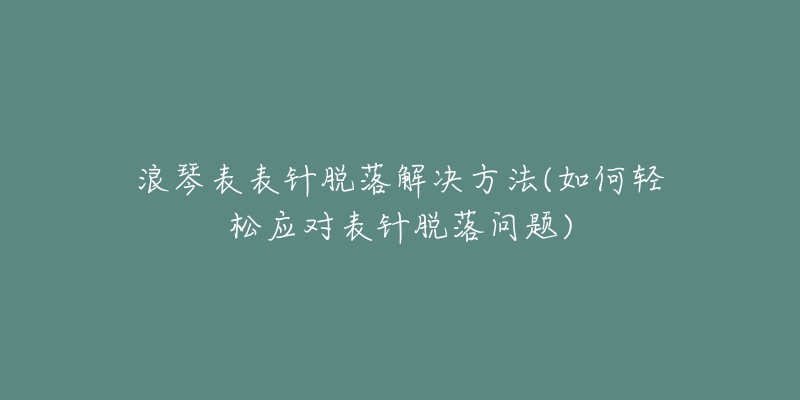 浪琴表表针脱落解决方法(如何轻松应对表针脱落问题)-名表号 浪琴表表针脱落解决方法(如何轻松应对表针脱落问题)