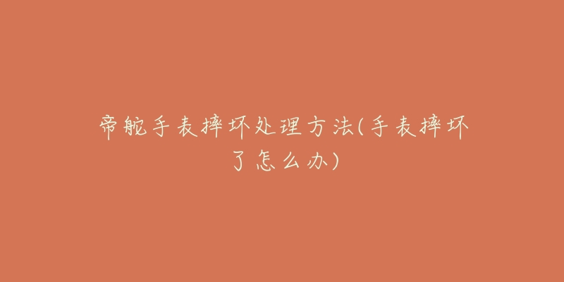 帝舵手表摔坏处理方法(手表摔坏了怎么办)-名表号 帝舵手表摔坏处理方法(手表摔坏了怎么办)