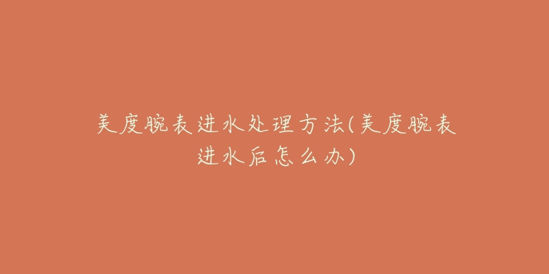 美度腕表进水处理方法(美度腕表进水后怎么办)-名表号 美度腕表进水处理方法(美度腕表进水后怎么办)
