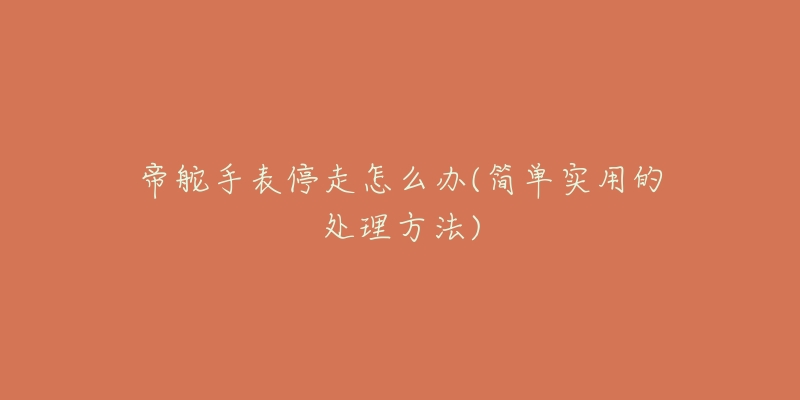 帝舵手表停走怎么办(简单实用的处理方法)-名表号 帝舵手表停走怎么办(简单实用的处理方法)