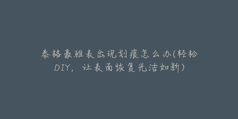泰格豪雅表出现划痕怎么办(轻松DIY,让表面恢复光洁如新)-名表号 泰格豪雅表出现划痕怎么办(轻松DIY,让表面恢复光洁如新)