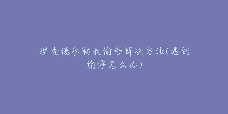 理查德米勒表偷停解决方法(遇到偷停怎么办)-名表号 理查德米勒表偷停解决方法(遇到偷停怎么办)