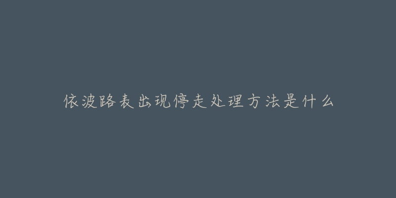 依波路表出现停走处理方法是什么-名表号 依波路表出现停走处理方法是什么