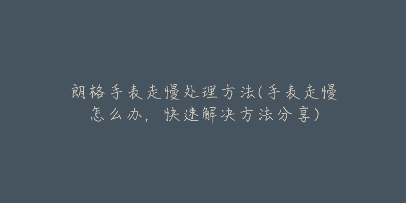 朗格手表走慢处理方法(手表走慢怎么办,快速解决方法分享)-名表号 朗格手表走慢处理方法(手表走慢怎么办,快速解决方法分享)