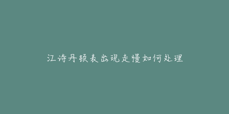 江诗丹顿表出现走慢如何处理-名表号 江诗丹顿表出现走慢如何处理