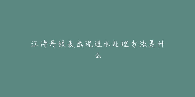 江诗丹顿表出现进水处理方法是什么-名表号 江诗丹顿表出现进水处理方法是什么