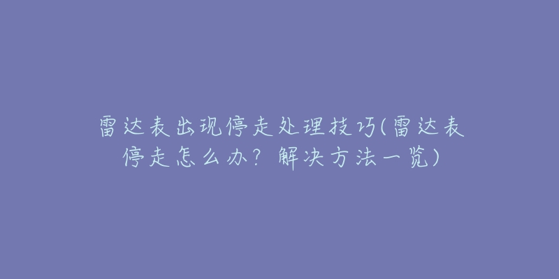 雷达表出现停走处理技巧(雷达表停走怎么办?解决方法一览)-名表号 雷达表出现停走处理技巧(雷达表停走怎么办?解决方法一览)