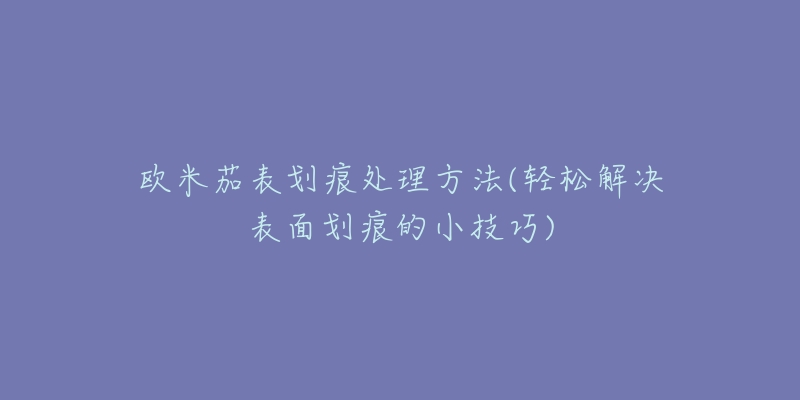 欧米茄表划痕处理方法(轻松解决表面划痕的小技巧)-名表号 欧米茄表划痕处理方法(轻松解决表面划痕的小技巧)