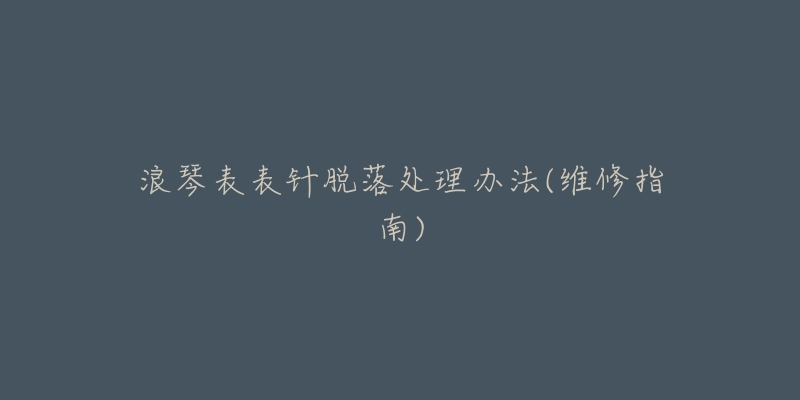 浪琴表表针脱落处理办法(维修指南)