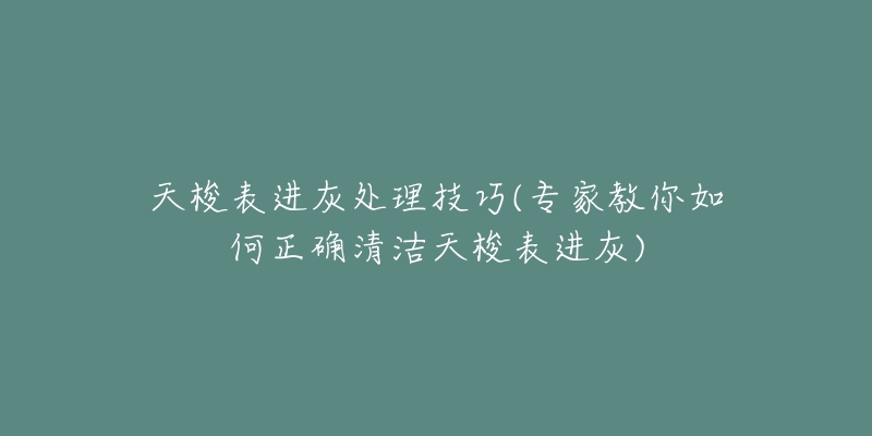 天梭表进灰处理技巧(专家教你如何正确清洁天梭表进灰)-名表号 天梭表进灰处理技巧(专家教你如何正确清洁天梭表进灰)
