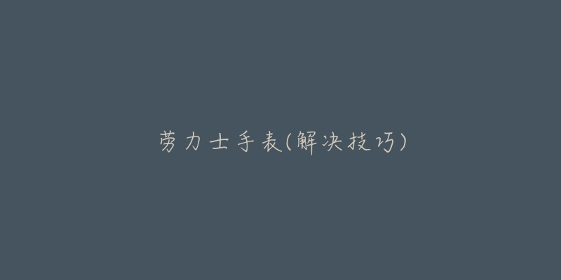 劳力士手表(解决技巧)-名表号 劳力士手表(解决技巧)