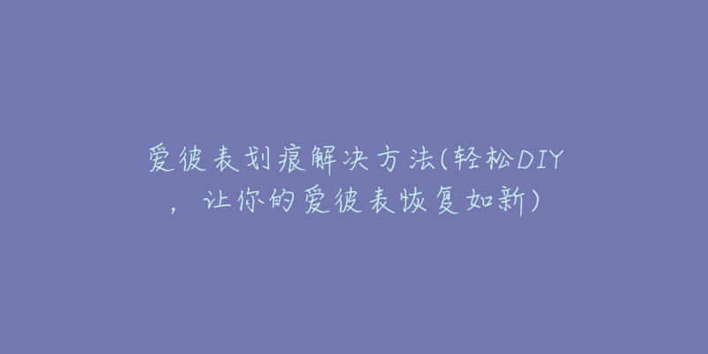 爱彼表划痕解决方法(轻松DIY,让你的爱彼表恢复如新)-名表号 爱彼表划痕解决方法(轻松DIY,让你的爱彼表恢复如新)