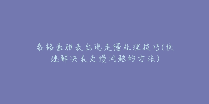 泰格豪雅表出现走慢处理技巧(快速解决表走慢问题的方法)-名表号 泰格豪雅表出现走慢处理技巧(快速解决表走慢问题的方法)