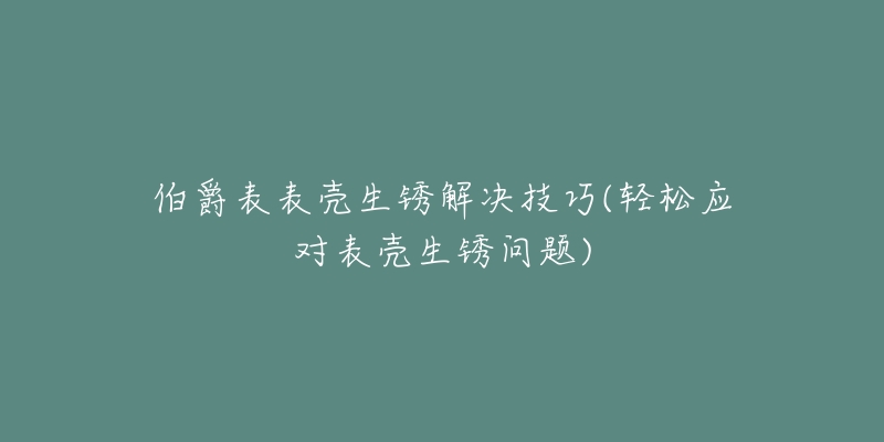 伯爵表表壳生锈解决技巧(轻松应对表壳生锈问题)-名表号 伯爵表表壳生锈解决技巧(轻松应对表壳生锈问题)