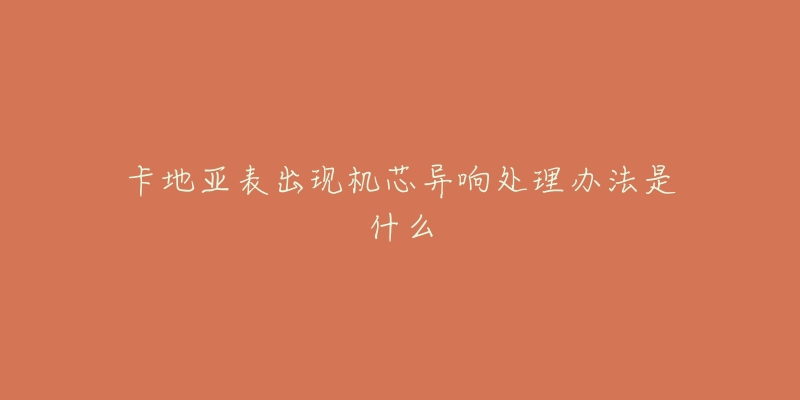 卡地亚表出现机芯异响处理办法是什么-名表号 卡地亚表出现机芯异响处理办法是什么