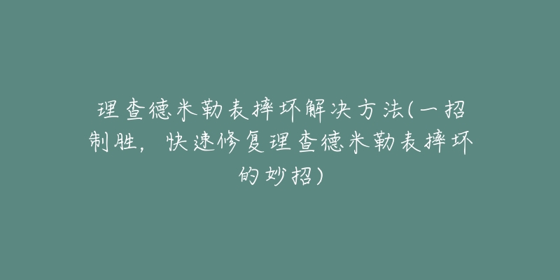 理查德米勒表摔坏解决方法(一招制胜,快速修复理查德米勒表摔坏的妙招)-名表号 理查德米勒表摔坏解决方法(一招制胜,快速修复理查德米勒表摔坏的妙招)