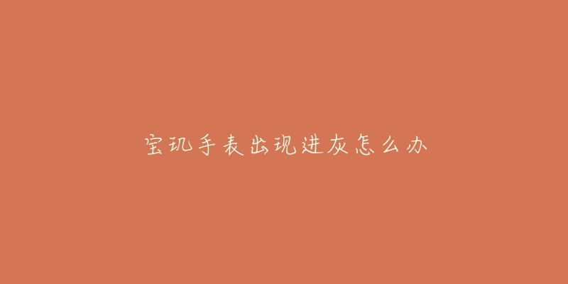 宝玑手表出现进灰怎么办-名表号 宝玑手表出现进灰怎么办