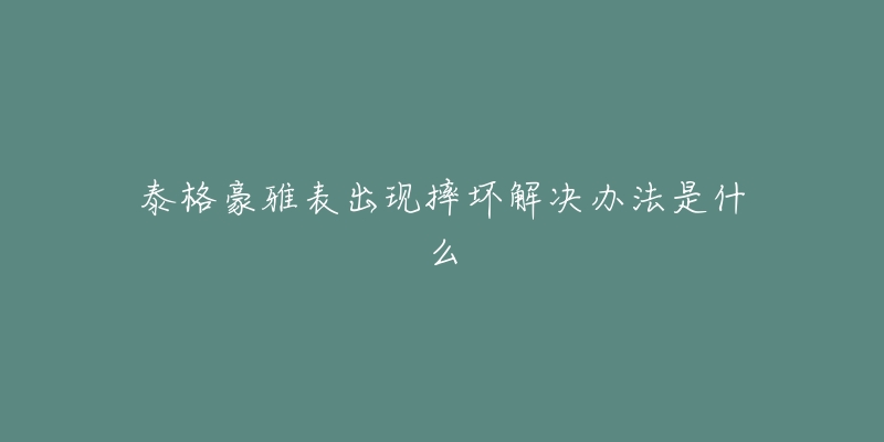 泰格豪雅表出现摔坏解决办法是什么-名表号 泰格豪雅表出现摔坏解决办法是什么