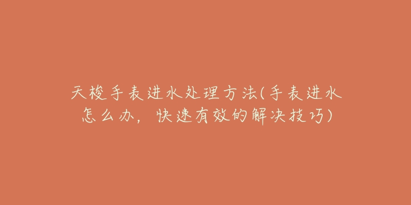 天梭手表进水处理方法(手表进水怎么办,快速有效的解决技巧)-名表号 天梭手表进水处理方法(手表进水怎么办,快速有效的解决技巧)